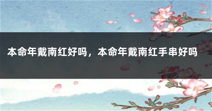 本命年戴南红好吗，本命年戴南红手串好吗