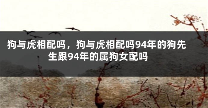 狗与虎相配吗，狗与虎相配吗94年的狗先生跟94年的属狗女配吗