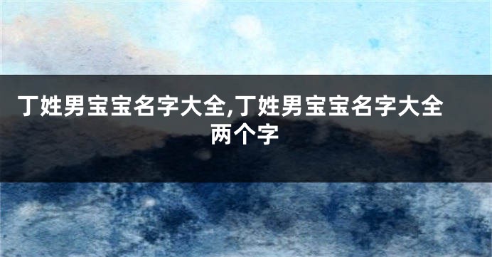 丁姓男宝宝名字大全,丁姓男宝宝名字大全两个字