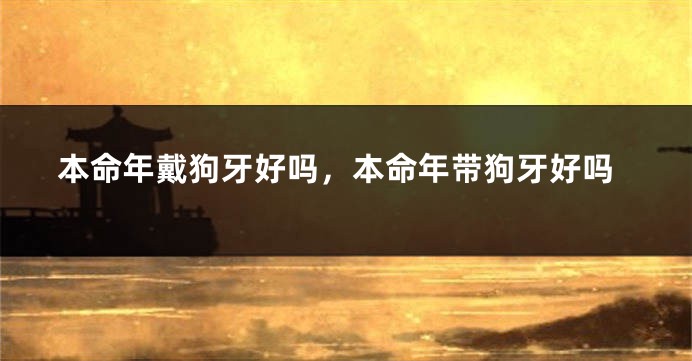 本命年戴狗牙好吗，本命年带狗牙好吗
