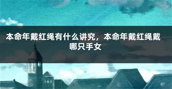 本命年戴红绳有什么讲究，本命年戴红绳戴哪只手女