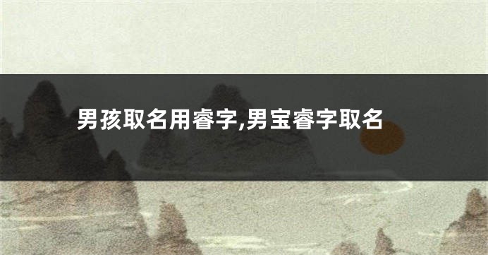 男孩取名用睿字,男宝睿字取名