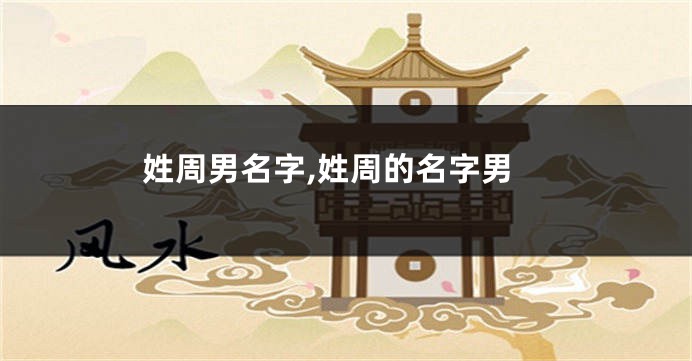 姓周男名字,姓周的名字男
