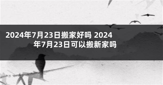 2024年7月23日搬家好吗 2024年7月23日可以搬新家吗