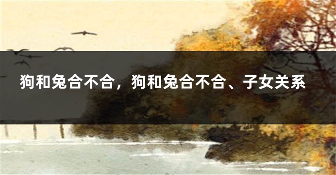 狗和兔合不合，狗和兔合不合、子女关系