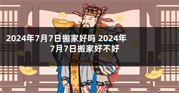 2024年7月7日搬家好吗 2024年7月7日搬家好不好