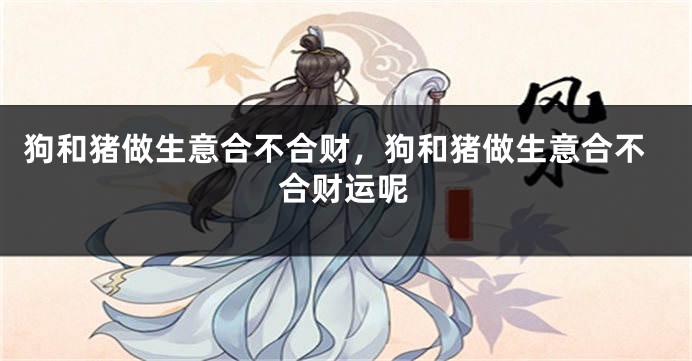 狗和猪做生意合不合财，狗和猪做生意合不合财运呢