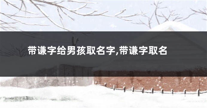 带谦字给男孩取名字,带谦字取名