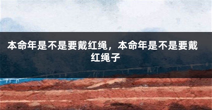 本命年是不是要戴红绳，本命年是不是要戴红绳子