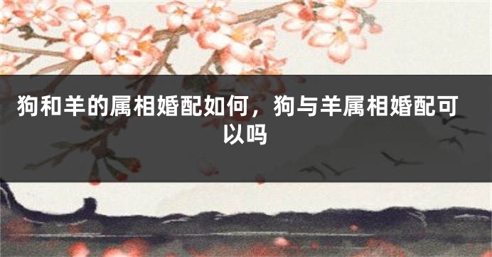 狗和羊的属相婚配如何，狗与羊属相婚配可以吗