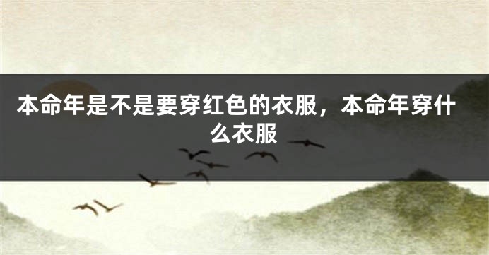 本命年是不是要穿红色的衣服，本命年穿什么衣服