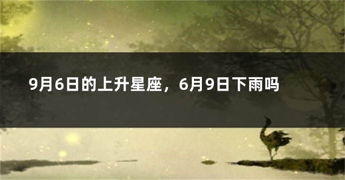 9月6日的上升星座，6月9日下雨吗