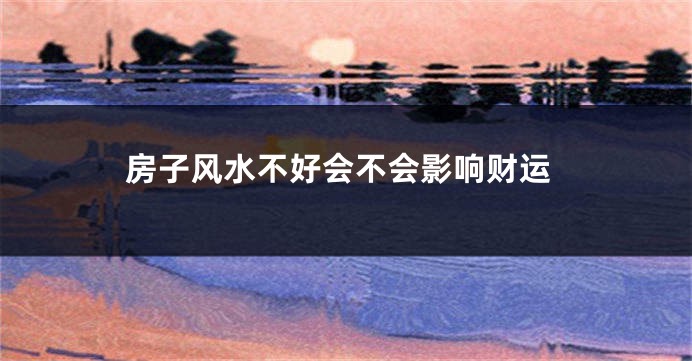 房子风水不好会不会影响财运