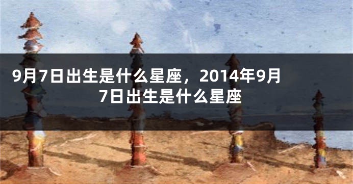 9月7日出生是什么星座，2014年9月7日出生是什么星座