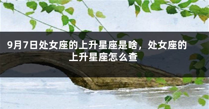 9月7日处女座的上升星座是啥，处女座的上升星座怎么查