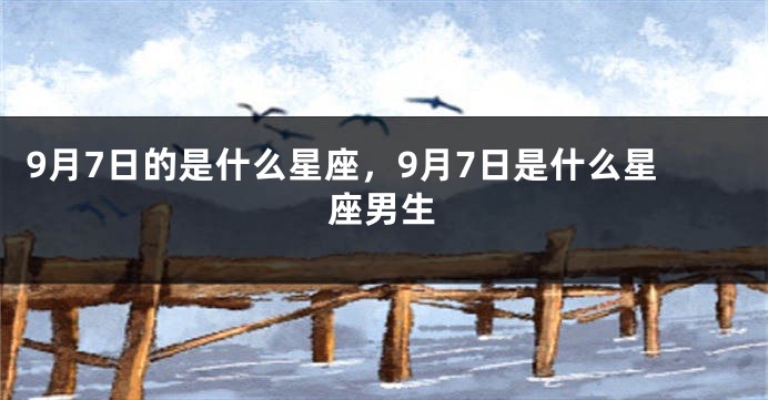 9月7日的是什么星座，9月7日是什么星座男生