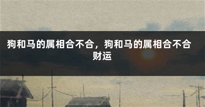 狗和马的属相合不合，狗和马的属相合不合财运