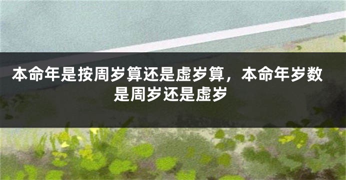 本命年是按周岁算还是虚岁算，本命年岁数是周岁还是虚岁