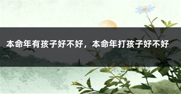 本命年有孩子好不好，本命年打孩子好不好