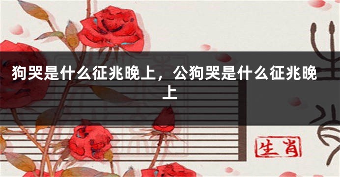 狗哭是什么征兆晚上，公狗哭是什么征兆晚上