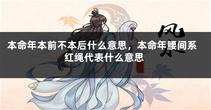 本命年本前不本后什么意思，本命年腰间系红绳代表什么意思