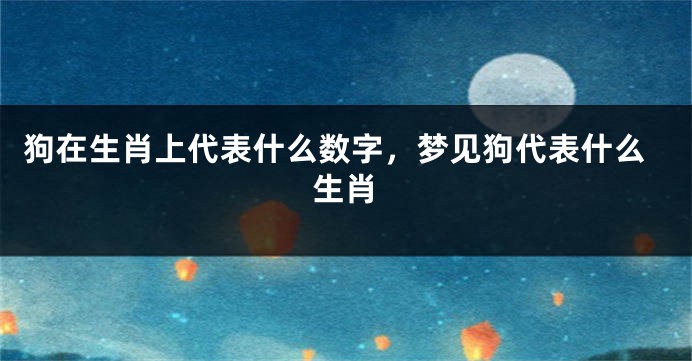 狗在生肖上代表什么数字，梦见狗代表什么生肖