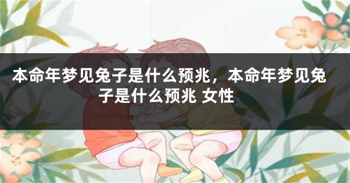 本命年梦见兔子是什么预兆，本命年梦见兔子是什么预兆 女性