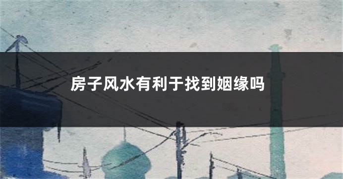 房子风水有利于找到姻缘吗
