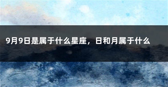 9月9日是属于什么星座，日和月属于什么