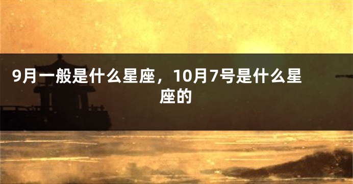 9月一般是什么星座，10月7号是什么星座的