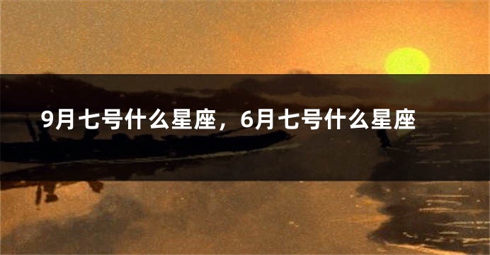 9月七号什么星座，6月七号什么星座