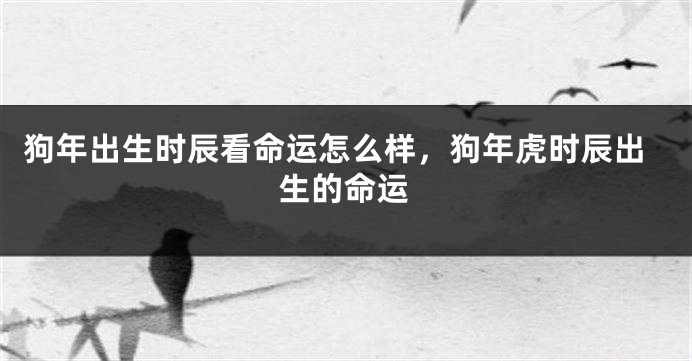 狗年出生时辰看命运怎么样，狗年虎时辰出生的命运