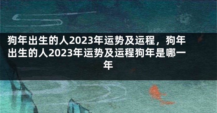 狗年出生的人2023年运势及运程，狗年出生的人2023年运势及运程狗年是哪一年