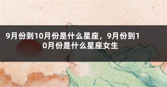 9月份到10月份是什么星座，9月份到10月份是什么星座女生