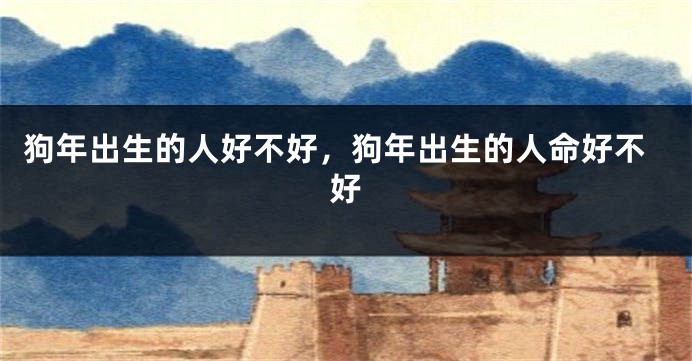 狗年出生的人好不好，狗年出生的人命好不好