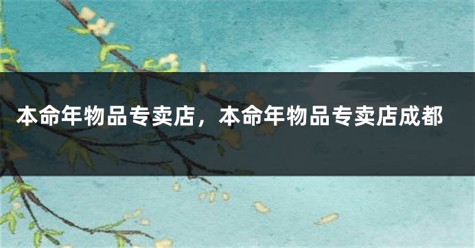本命年物品专卖店,本命年物品专卖店成都