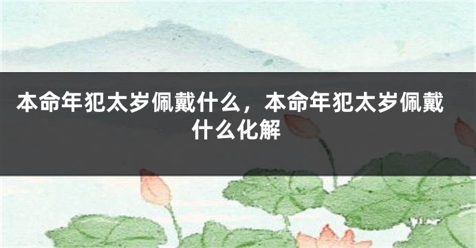 本命年犯太岁佩戴什么，本命年犯太岁佩戴什么化解