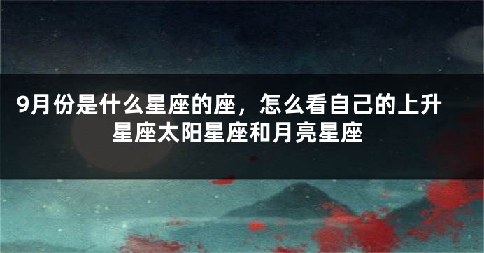 9月份是什么星座的座，怎么看自己的上升星座太阳星座和月亮星座