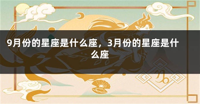 9月份的星座是什么座，3月份的星座是什么座