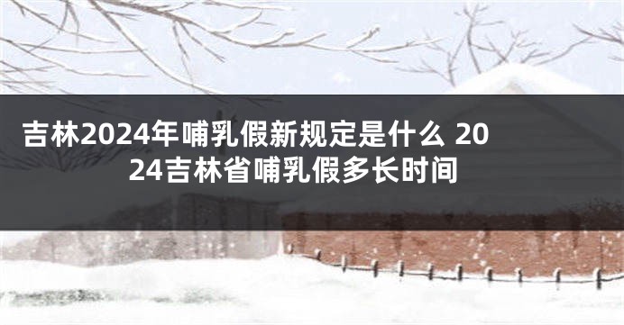 吉林2024年哺乳假新规定是什么 2024吉林省哺乳假多长时间