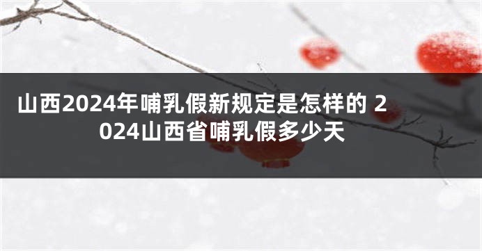山西2024年哺乳假新规定是怎样的 2024山西省哺乳假多少天