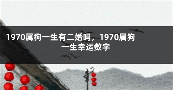 1970属狗一生有二婚吗，1970属狗一生幸运数字