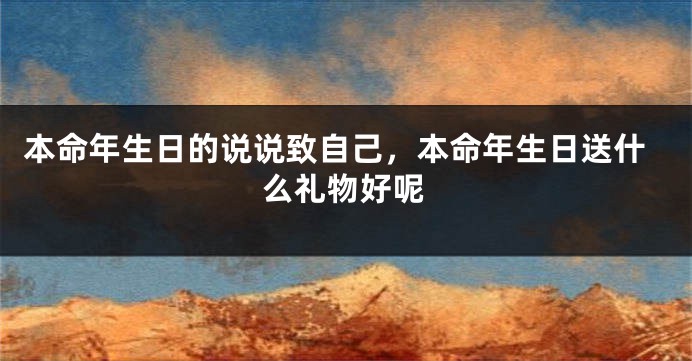 本命年生日的说说致自己，本命年生日送什么礼物好呢