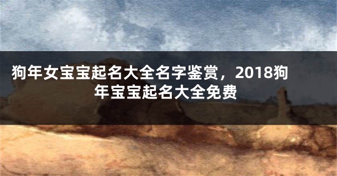 狗年女宝宝起名大全名字鉴赏，2018狗年宝宝起名大全免费