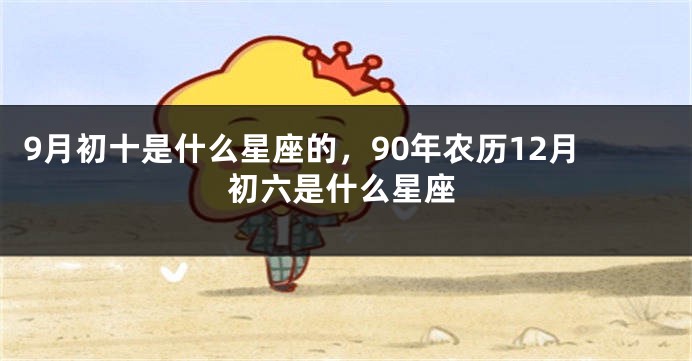 9月初十是什么星座的，90年农历12月初六是什么星座