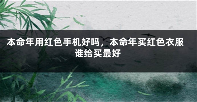 本命年用红色手机好吗，本命年买红色衣服谁给买最好