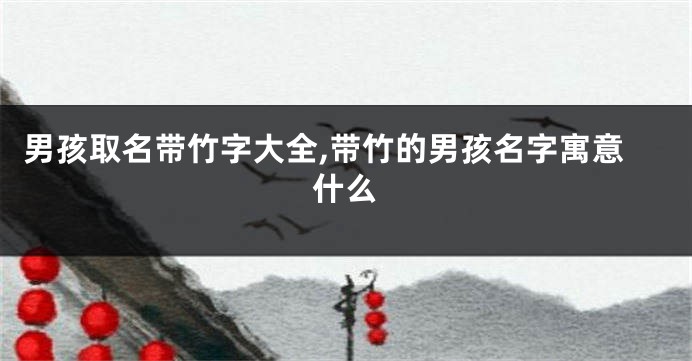 男孩取名带竹字大全,带竹的男孩名字寓意什么