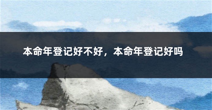 本命年登记好不好，本命年登记好吗