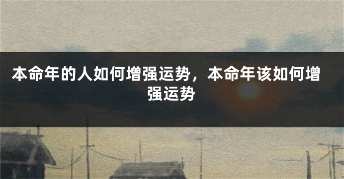 本命年的人如何增强运势，本命年该如何增强运势