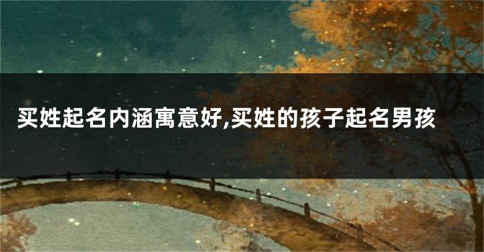 买姓起名内涵寓意好,买姓的孩子起名男孩